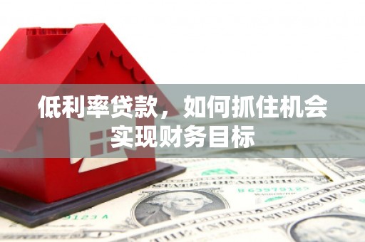 长泰低利率贷款，如何抓住机会实现财务目标