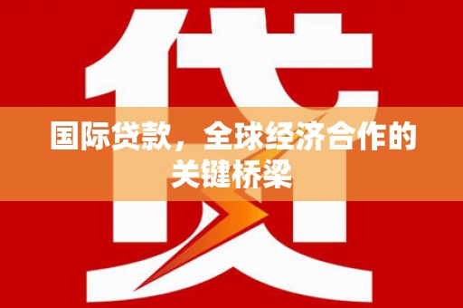 长泰国际贷款，全球经济合作的关键桥梁