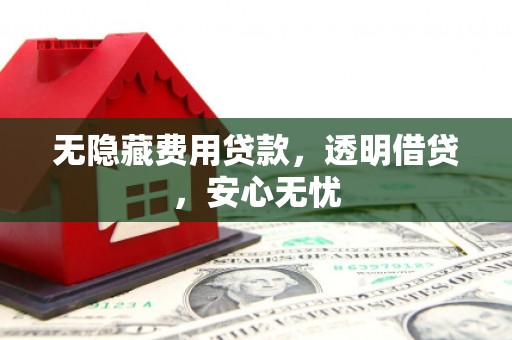长泰无隐藏费用贷款，透明借贷，安心无忧