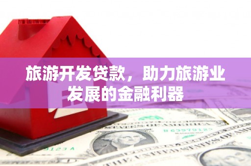 长泰旅游开发贷款，助力旅游业发展的金融利器