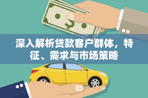 长泰深入解析贷款客户群体，特征、需求与市场策略