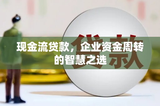 长泰现金流贷款，企业资金周转的智慧之选