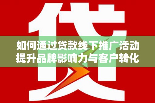 长泰如何通过贷款线下推广活动提升品牌影响力与客户转化率