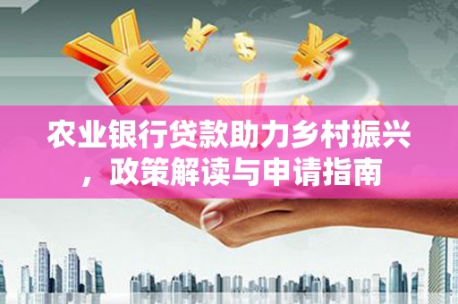 长泰农业银行贷款助力乡村振兴，政策解读与申请指南