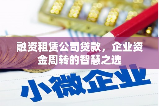 长泰融资租赁公司贷款，企业资金周转的智慧之选