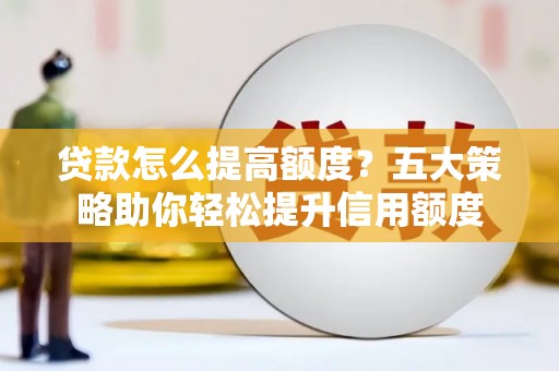长泰贷款怎么提高额度？五大策略助你轻松提升信用额度