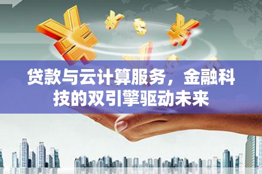 长泰贷款与云计算服务，金融科技的双引擎驱动未来