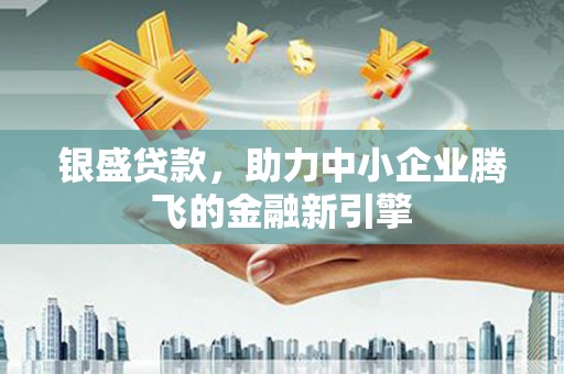 长泰银盛贷款，助力中小企业腾飞的金融新引擎