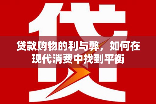 长泰贷款购物的利与弊，如何在现代消费中找到平衡