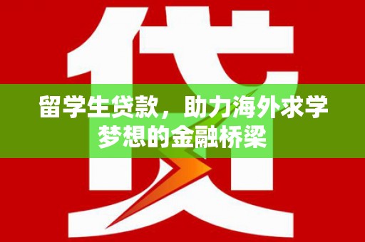 长泰留学生贷款，助力海外求学梦想的金融桥梁