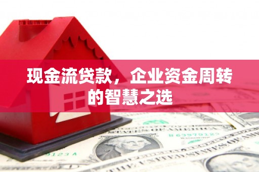 长泰现金流贷款，企业资金周转的智慧之选