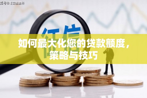 长泰如何最大化您的贷款额度，策略与技巧
