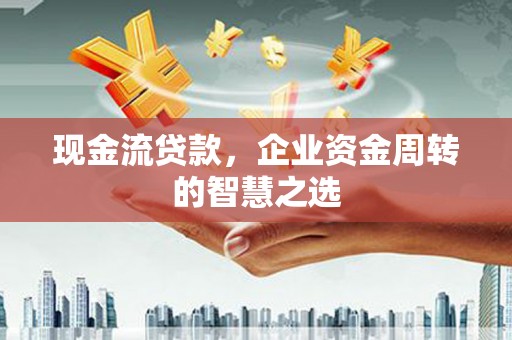 长泰现金流贷款，企业资金周转的智慧之选
