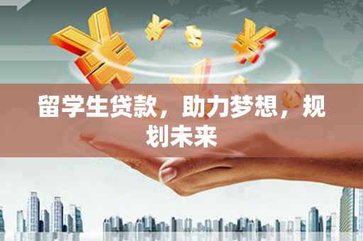 长泰留学生贷款，助力梦想，规划未来
