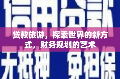 长泰贷款旅游，探索世界的新方式，财务规划的艺术
