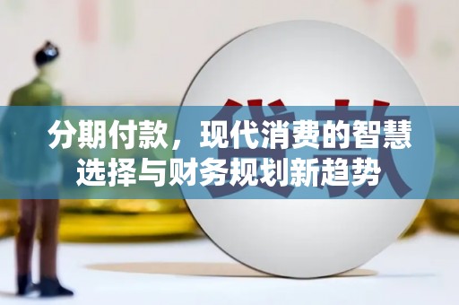 长泰分期付款，现代消费的智慧选择与财务规划新趋势