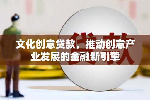 长泰文化创意贷款，推动创意产业发展的金融新引擎