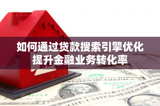 长泰如何通过贷款搜索引擎优化提升金融业务转化率
