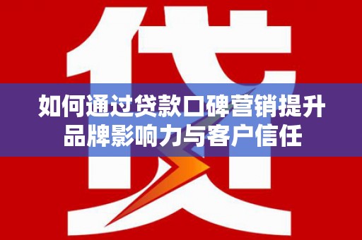 长泰如何通过贷款口碑营销提升品牌影响力与客户信任