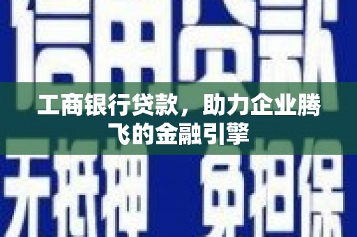 长泰工商银行贷款，助力企业腾飞的金融引擎