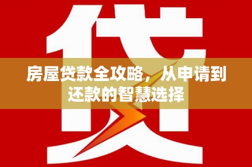 长泰房屋贷款全攻略，从申请到还款的智慧选择