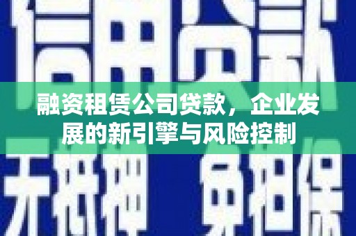 长泰融资租赁公司贷款，企业发展的新引擎与风险控制