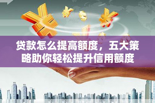长泰贷款怎么提高额度，五大策略助你轻松提升信用额度