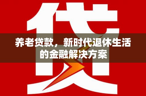 长泰养老贷款，新时代退休生活的金融解决方案