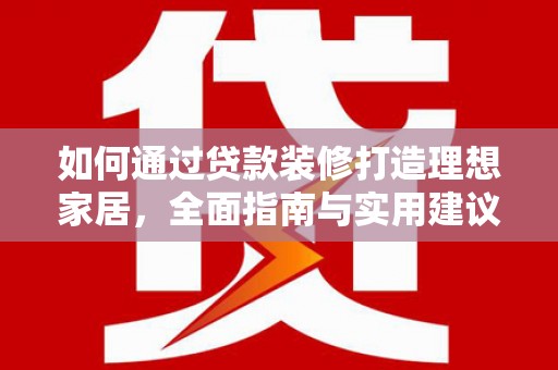 长泰如何通过贷款装修打造理想家居，全面指南与实用建议