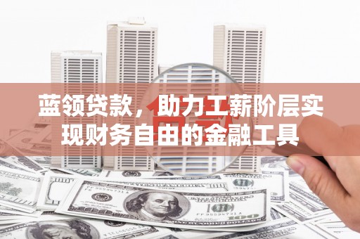 长泰蓝领贷款，助力工薪阶层实现财务自由的金融工具