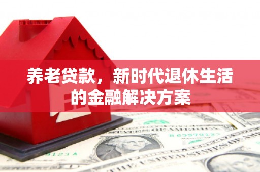 长泰养老贷款，新时代退休生活的金融解决方案