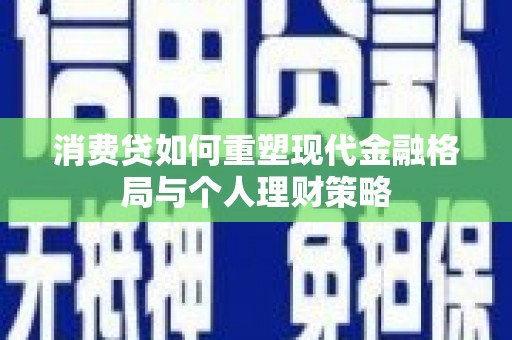 长泰消费贷如何重塑现代金融格局与个人理财策略