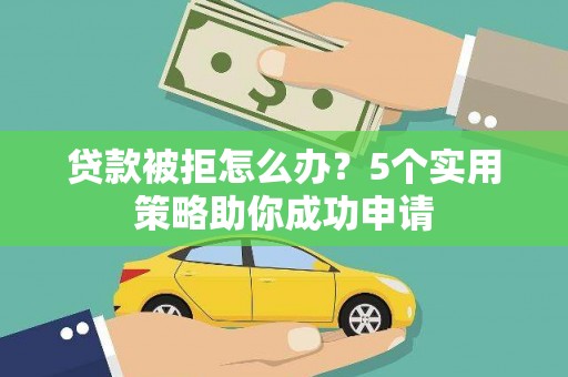 长泰贷款被拒怎么办？5个实用策略助你成功申请