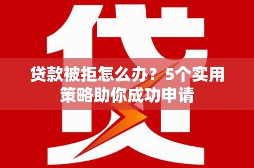 长泰贷款被拒怎么办？5个实用策略助你成功申请