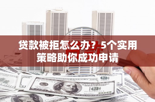 长泰贷款被拒怎么办？5个实用策略助你成功申请