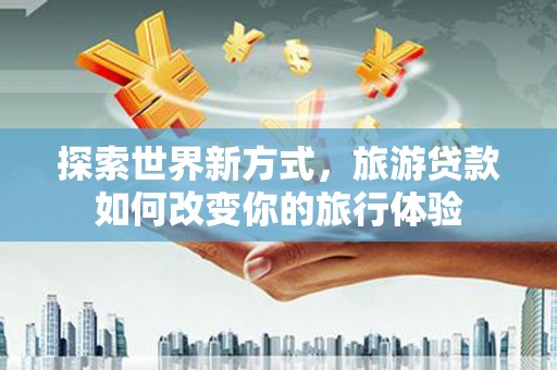 长泰探索世界新方式，旅游贷款如何改变你的旅行体验