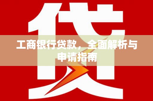长泰工商银行贷款，全面解析与申请指南
