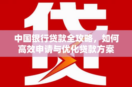 长泰中国银行贷款全攻略，如何高效申请与优化贷款方案