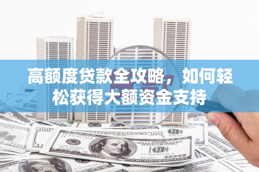 长泰高额度贷款全攻略，如何轻松获得大额资金支持