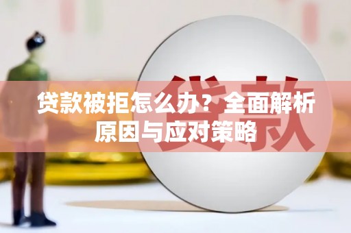 长泰贷款被拒怎么办？全面解析原因与应对策略