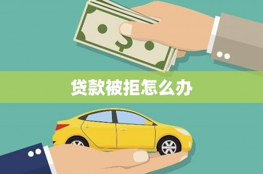 长泰贷款被拒怎么办