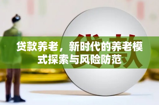 长泰贷款养老，新时代的养老模式探索与风险防范
